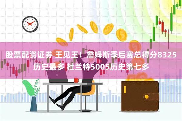 股票配资证券 王见王！詹姆斯季后赛总得分8325历史最多 杜兰特5005历史第七多