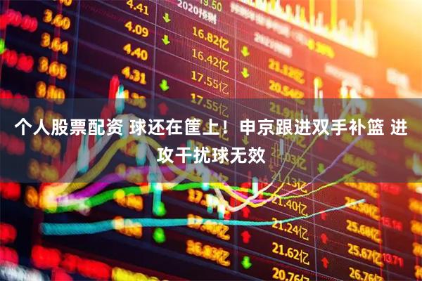 个人股票配资 球还在筐上！申京跟进双手补篮 进攻干扰球无效