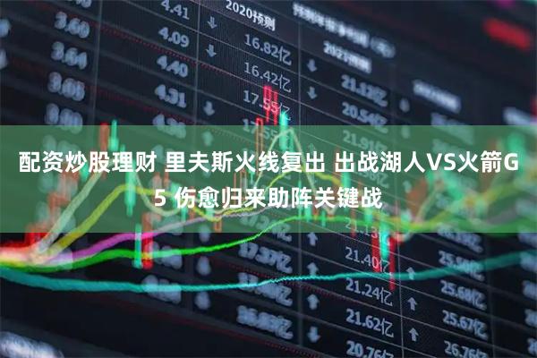 配资炒股理财 里夫斯火线复出 出战湖人VS火箭G5 伤愈归来助阵关键战