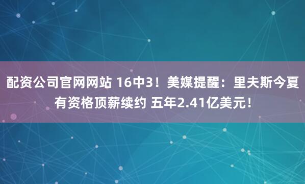 配资公司官网网站 16中3！美媒提醒：里夫斯今夏有资格顶薪续约 五年2.41亿美元！