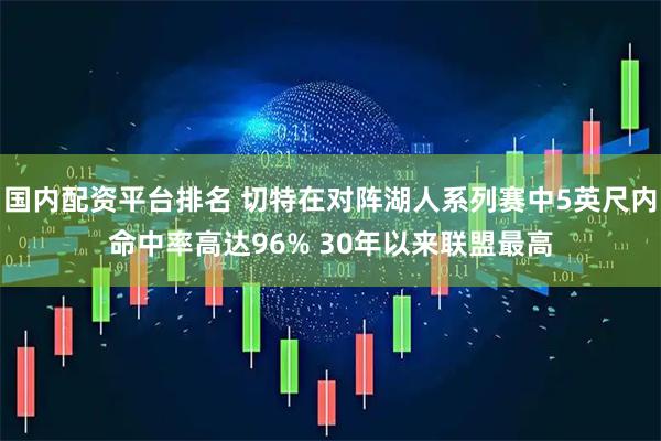 国内配资平台排名 切特在对阵湖人系列赛中5英尺内命中率高达96% 30年以来联盟最高