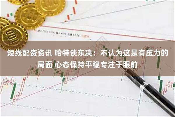 短线配资资讯 哈特谈东决：不认为这是有压力的局面 心态保持平稳专注于眼前
