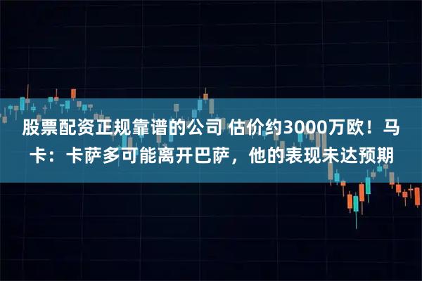 股票配资正规靠谱的公司 估价约3000万欧！马卡：卡萨多可能离开巴萨，他的表现未达预期