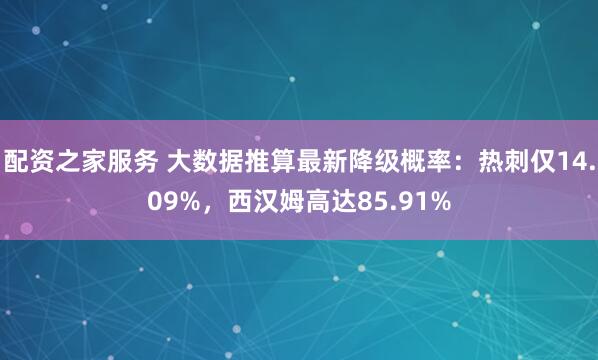 配资之家服务 大数据推算最新降级概率：热刺仅14.09%，西汉姆高达85.91%