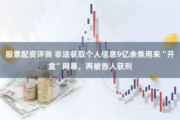 股票配资评测 非法获取个人信息9亿余条用来“开盒”网暴，两被告人获刑