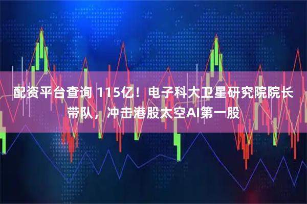 配资平台查询 115亿！电子科大卫星研究院院长带队，冲击港股太空AI第一股
