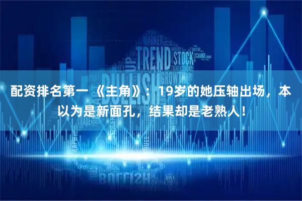 配资排名第一 《主角》：19岁的她压轴出场，本以为是新面孔，结果却是老熟人！