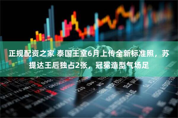 正规配资之家 泰国王室6月上传全新标准照，苏提达王后独占2张，冠冕造型气场足