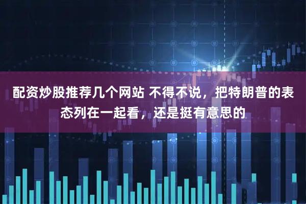 配资炒股推荐几个网站 不得不说，把特朗普的表态列在一起看，还是挺有意思的