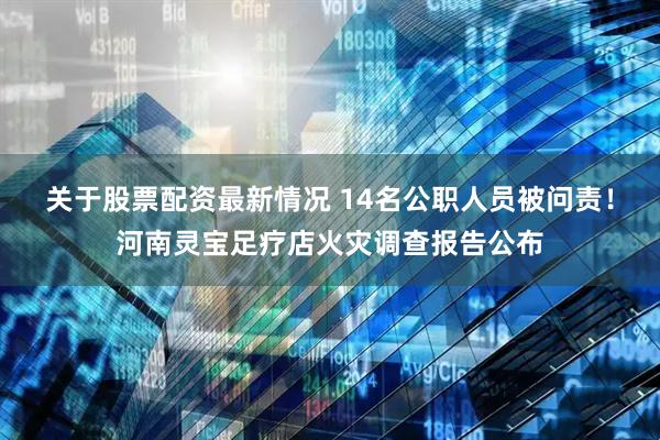 关于股票配资最新情况 14名公职人员被问责！河南灵宝足疗店火灾调查报告公布