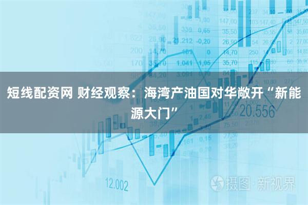 短线配资网 财经观察：海湾产油国对华敞开“新能源大门”