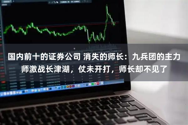 国内前十的证券公司 消失的师长：九兵团的主力师激战长津湖，仗未开打，师长却不见了