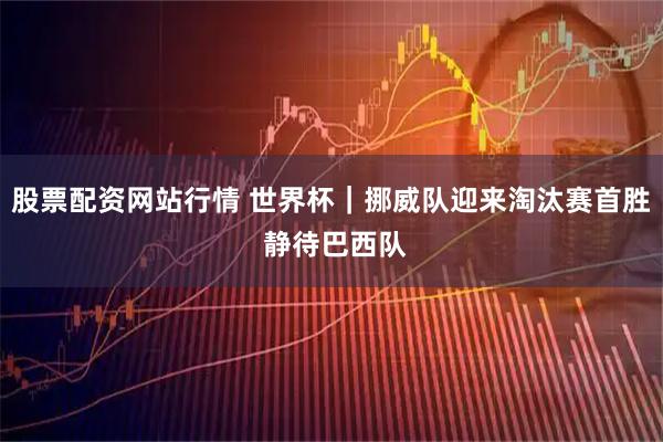 股票配资网站行情 世界杯｜挪威队迎来淘汰赛首胜 静待巴西队