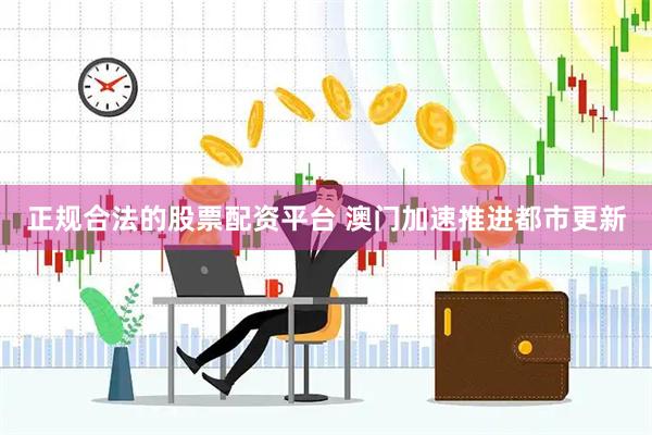 正规合法的股票配资平台 澳门加速推进都市更新