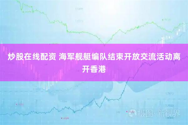 炒股在线配资 海军舰艇编队结束开放交流活动离开香港