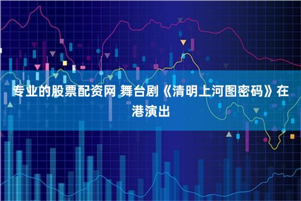 专业的股票配资网 舞台剧《清明上河图密码》在港演出