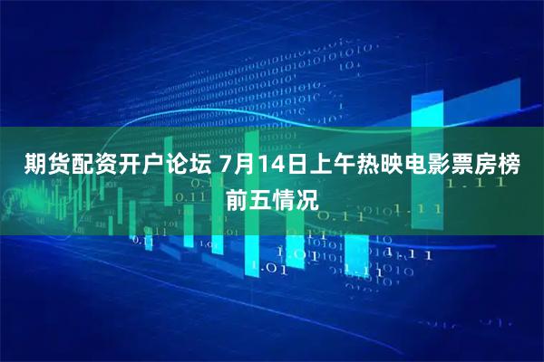 期货配资开户论坛 7月14日上午热映电影票房榜前五情况