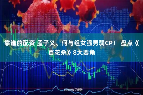 靠谱的配资 孟子义、何与组女强男弱CP！ 盘点《百花杀》8大要角