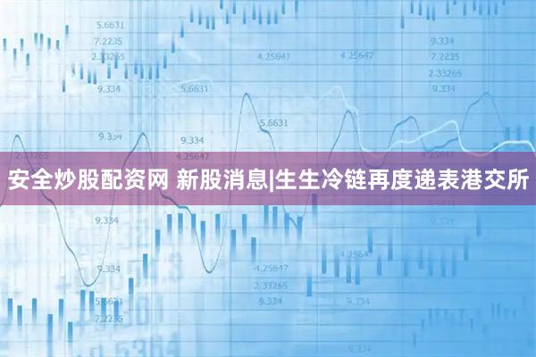 安全炒股配资网 新股消息|生生冷链再度递表港交所