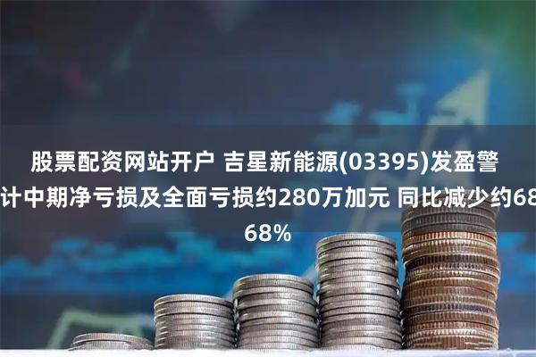 股票配资网站开户 吉星新能源(03395)发盈警 预计中期净亏损及全面亏损约280万加元 同比减少约68%