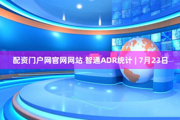 配资门户网官网网站 智通ADR统计 | 7月23日