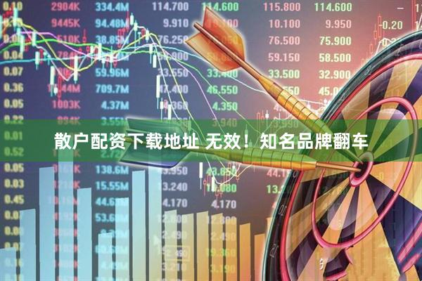 散户配资下载地址 无效！知名品牌翻车