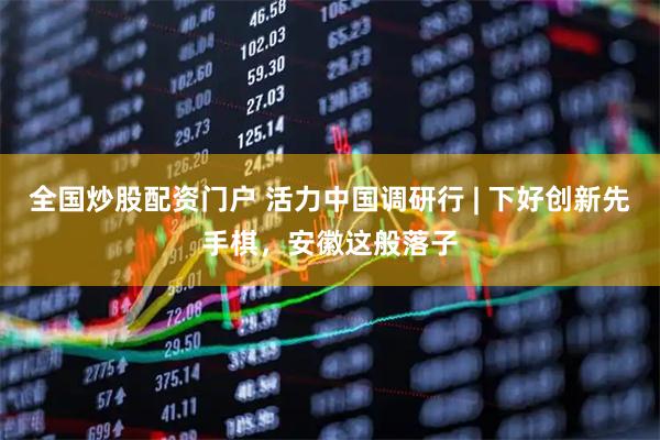 全国炒股配资门户 活力中国调研行 | 下好创新先手棋，安徽这般落子