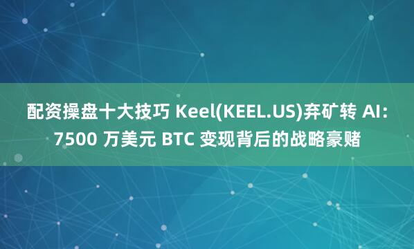 配资操盘十大技巧 Keel(KEEL.US)弃矿转 AI：7500 万美元 BTC 变现背后的战略豪赌