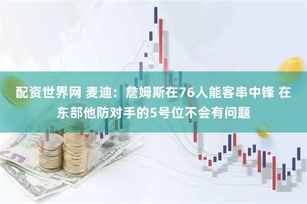 配资世界网 麦迪：詹姆斯在76人能客串中锋 在东部他防对手的5号位不会有问题